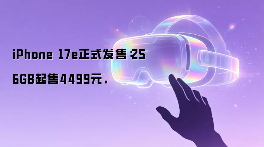 iPhone 17e正式发售:256GB起售4499元,