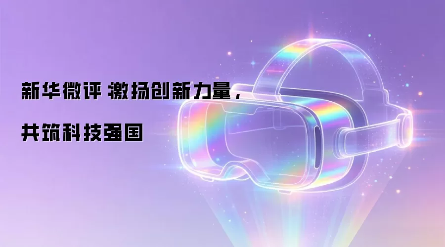 新华微评:激扬创新力量,共筑科技强国
