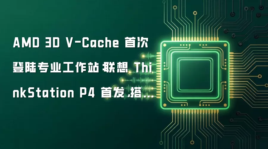 AMD 3D V-Cache 首次登陆专业工作站：联想 ThinkStation P4 首发，搭载英伟达 RTX Pro 6000 Blackwell