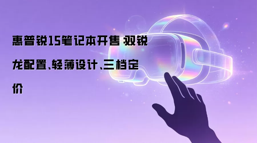 惠普锐15笔记本开售:双锐龙配置、轻薄设计、三档定价