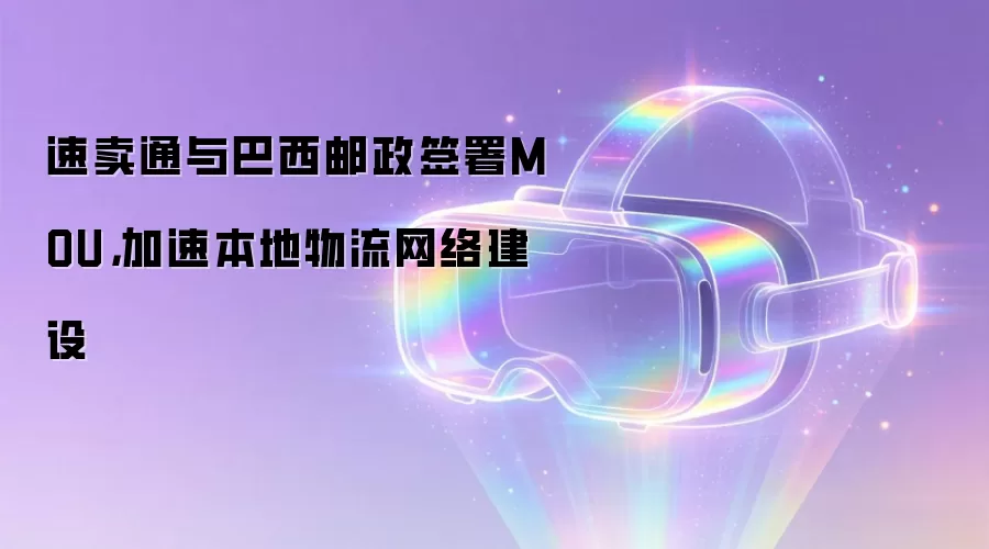 速卖通与巴西邮政签署MOU,加速本地物流网络建设
