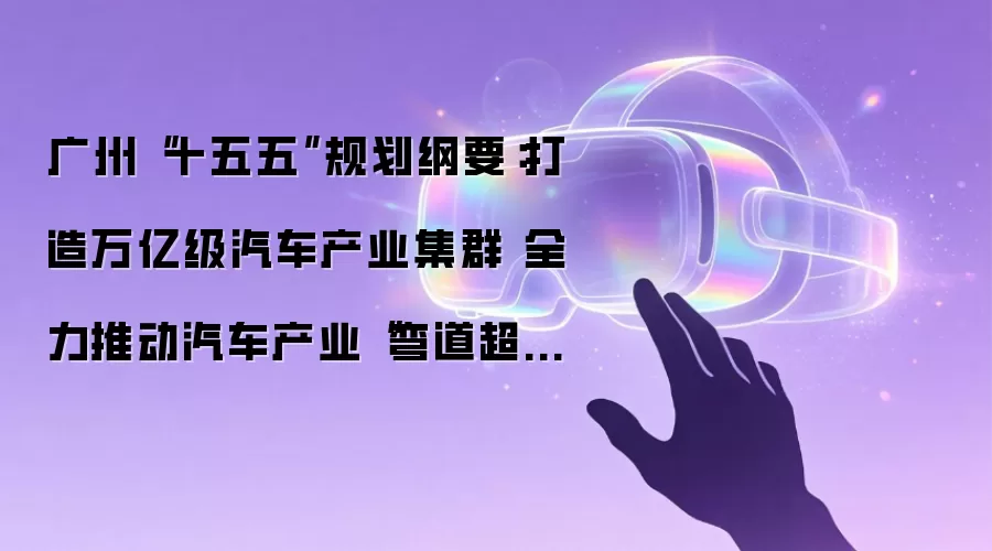 广州“十五五”规划纲要:打造万亿级汽车产业集群 全力推动汽车产业“弯道超车”