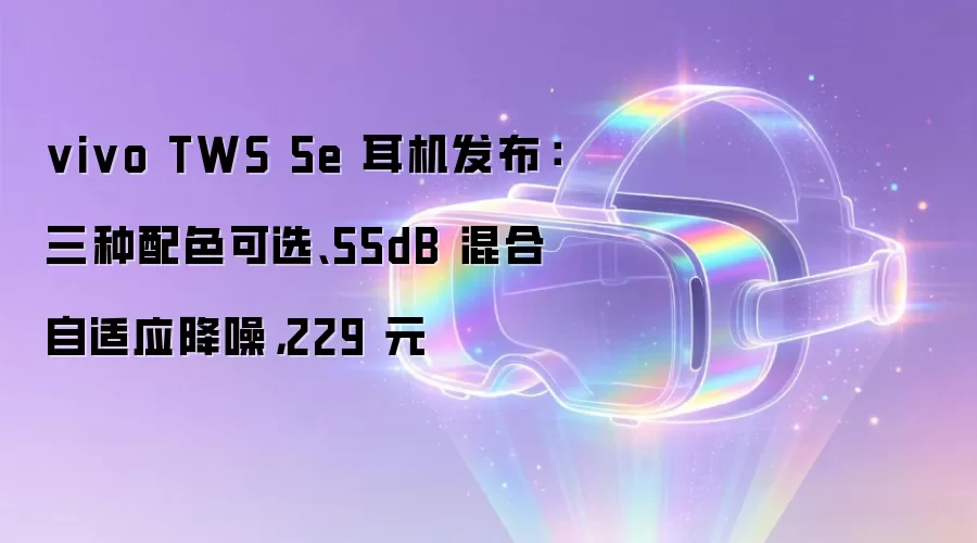 vivo TWS 5e 耳机发布:三种配色可选、55dB 混合自适应降噪,229 元