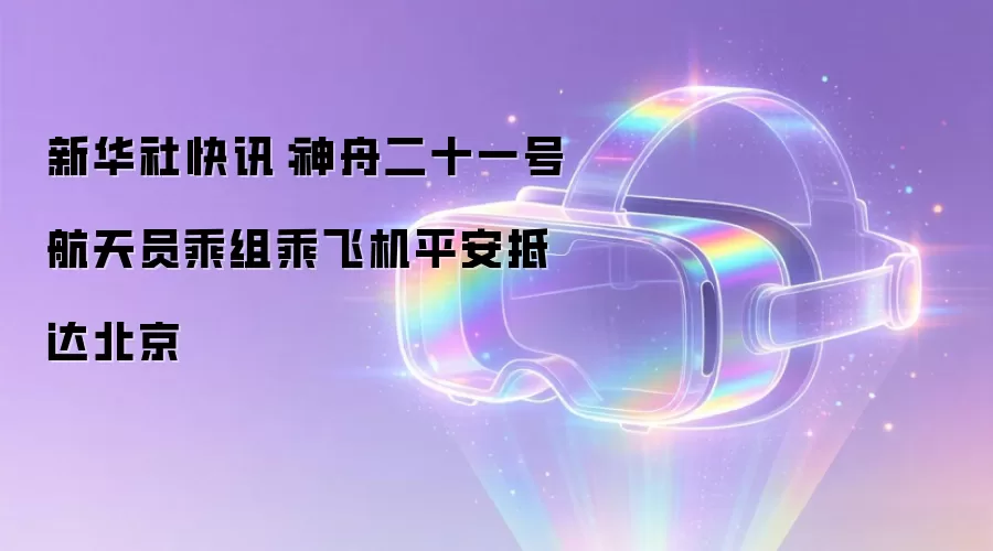 新华社快讯:神舟二十一号航天员乘组乘飞机平安抵达北京