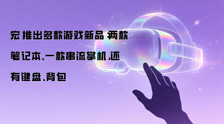 宏碁推出多款游戏新品：两款笔记本、一款串流掌机，还有键盘、背包
