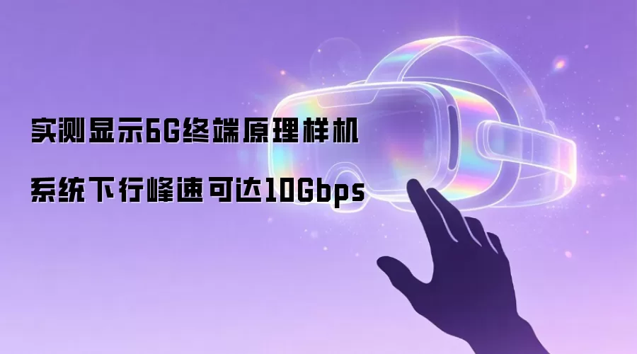 实测显示6G终端原理样机系统下行峰速可达10Gbps