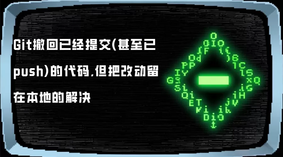 Git撤回已经提交(甚至已push)的代码,但把改动留在本地的解决