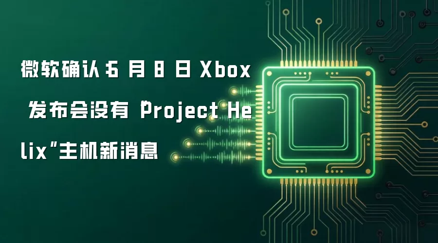 微软确认:6 月 8 日 Xbox 发布会没有“Project Helix”主机新消息