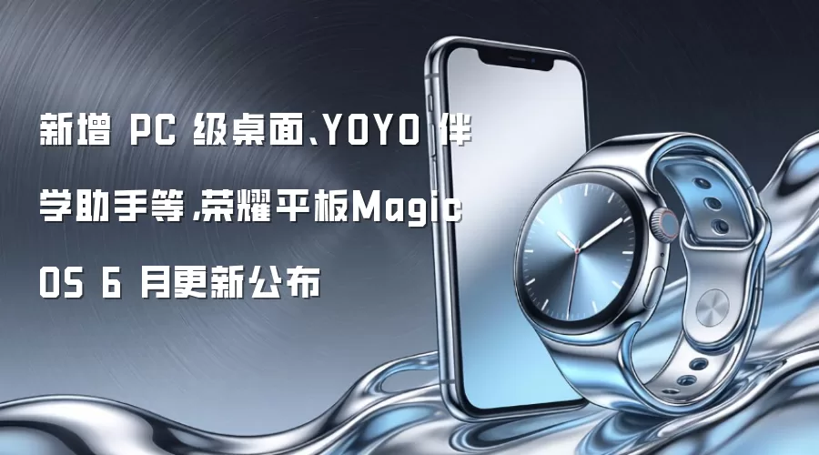 新增 PC 级桌面、YOYO 伴学助手等,荣耀平板MagicOS 6 月更新公布