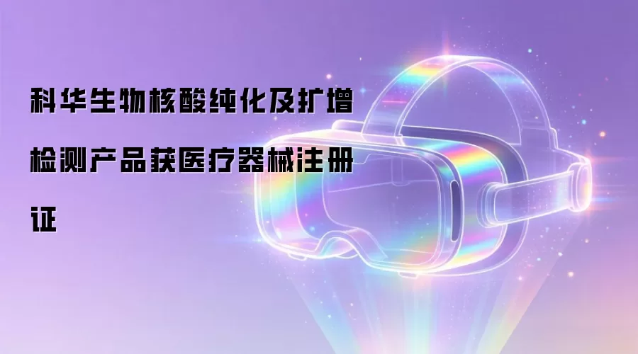 科华生物核酸纯化及扩增检测产品获医疗器械注册证