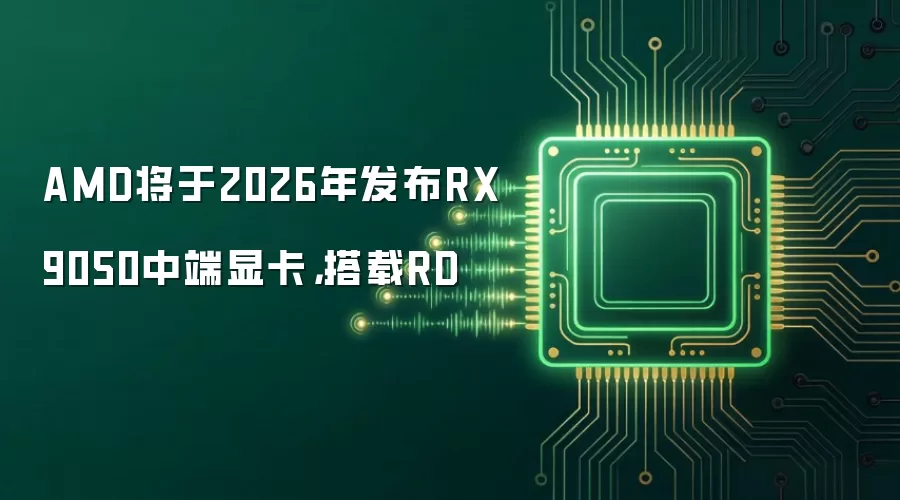 AMD将于2026年发布RX 9050中端显卡，搭载RD