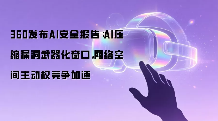 360发布AI安全报告:AI压缩漏洞武器化窗口,网络空间主动权竞争加速