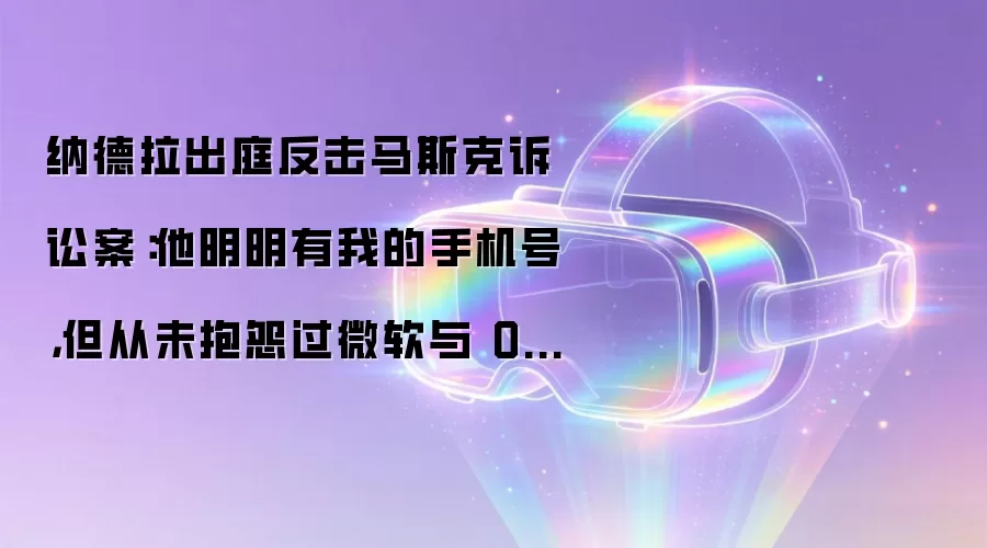 纳德拉出庭反击马斯克诉讼案:他明明有我的手机号,但从未抱怨过微软与 OpenAI 的合作