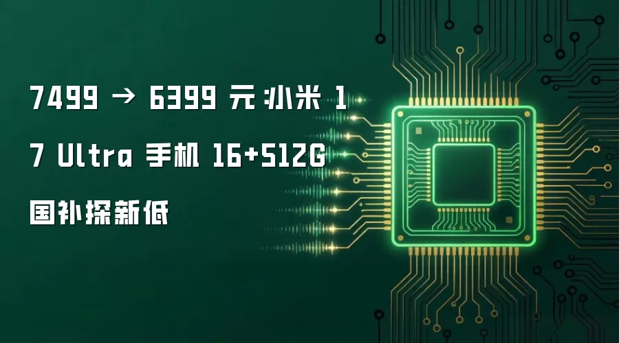 7499 → 6399 元：小米 17 Ultra 手机 16+512G 国补探新低