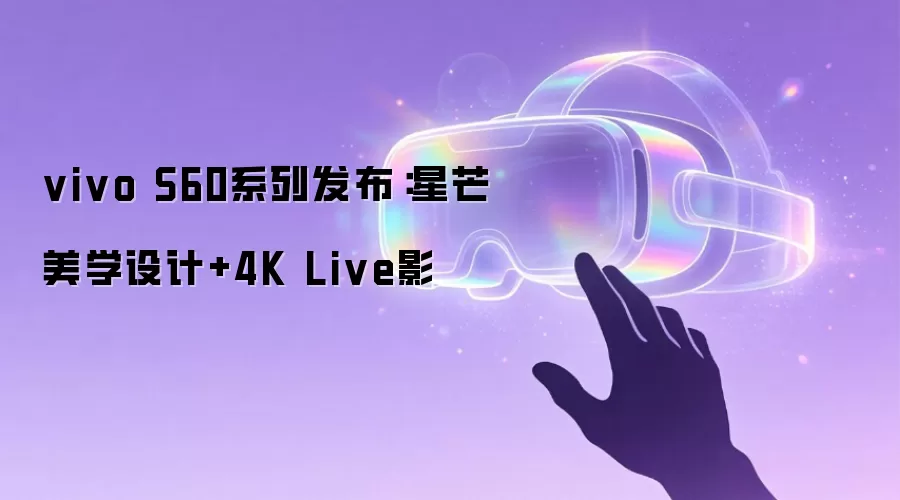 vivo S60系列发布：星芒美学设计+4K Live影
