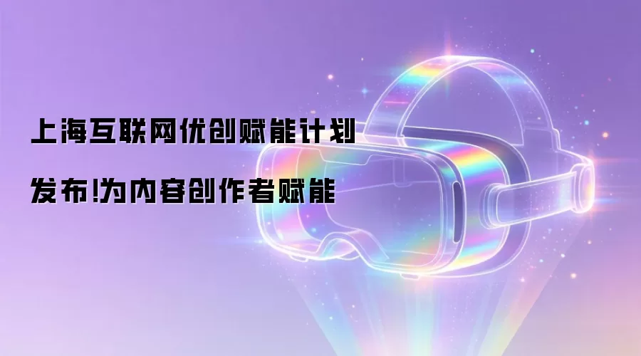 上海互联网优创赋能计划发布！为内容创作者赋能