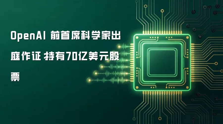 OpenAI 前首席科学家出庭作证：持有70亿美元股票