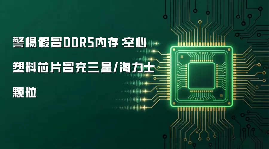 警惕假冒DDR5内存:空心塑料芯片冒充三星/海力士颗粒