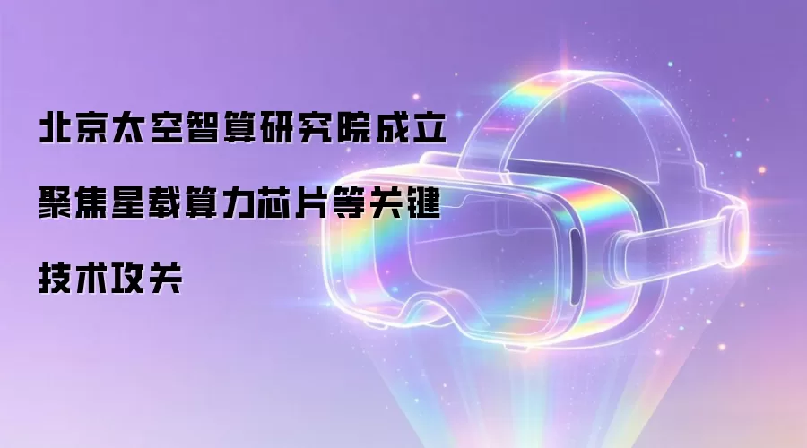 北京太空智算研究院成立 聚焦星载算力芯片等关键技术攻关