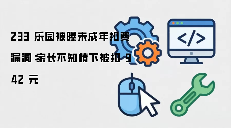 233 乐园被曝未成年扣费漏洞：家长不知情下被扣 942 元