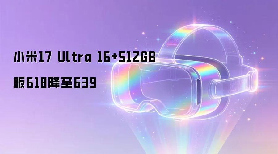 小米17 Ultra 16+512GB版618降至639
