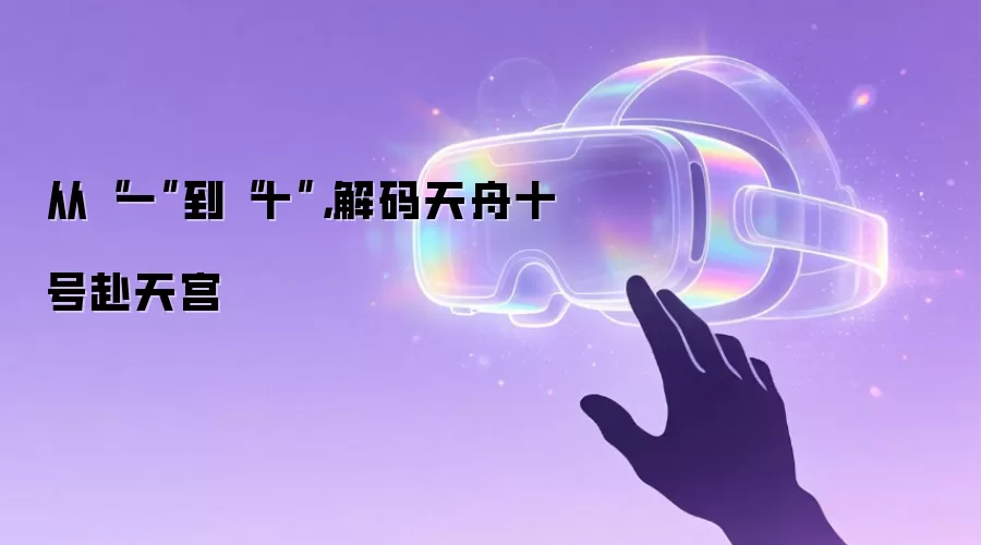 从“一”到“十”,解码天舟十号赴天宫