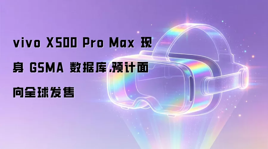 vivo X500 Pro Max 现身 GSMA 数据库,预计面向全球发售