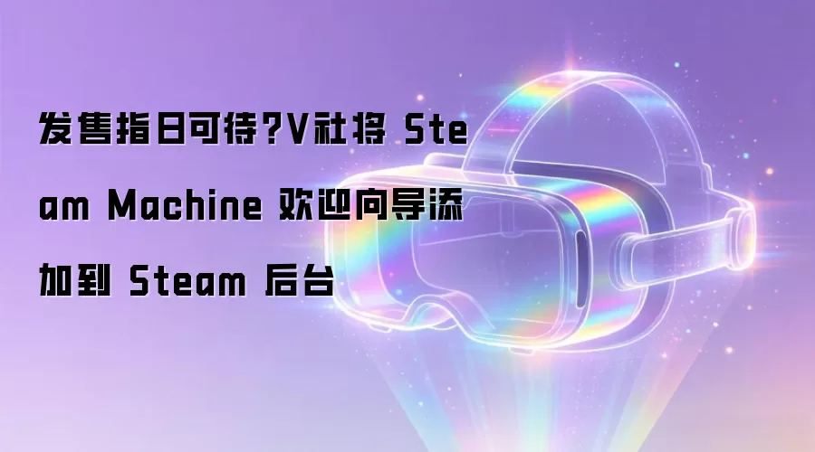 发售指日可待？V社将 Steam Machine 欢迎向导添加到 Steam 后台