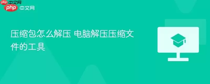 压缩包怎么解压 电脑解压压缩文件的工具