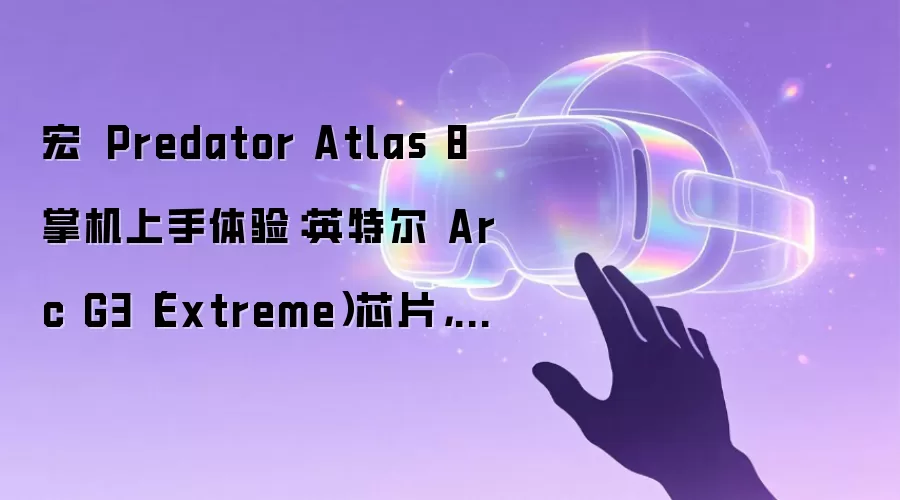 宏碁 Predator Atlas 8 掌机上手体验:英特尔 Arc G3(Extreme)芯片,三季度发售
