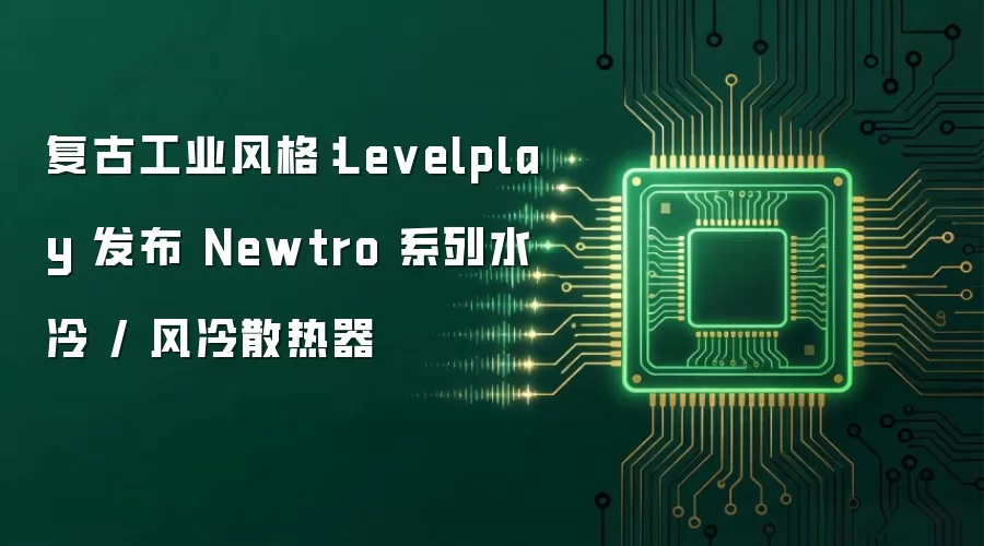复古工业风格:Levelplay 发布 Newtro 系列水冷 / 风冷散热器