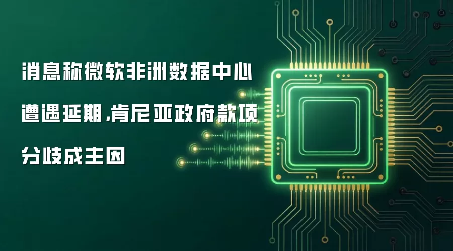 消息称微软非洲数据中心遭遇延期,肯尼亚政府款项分歧成主因