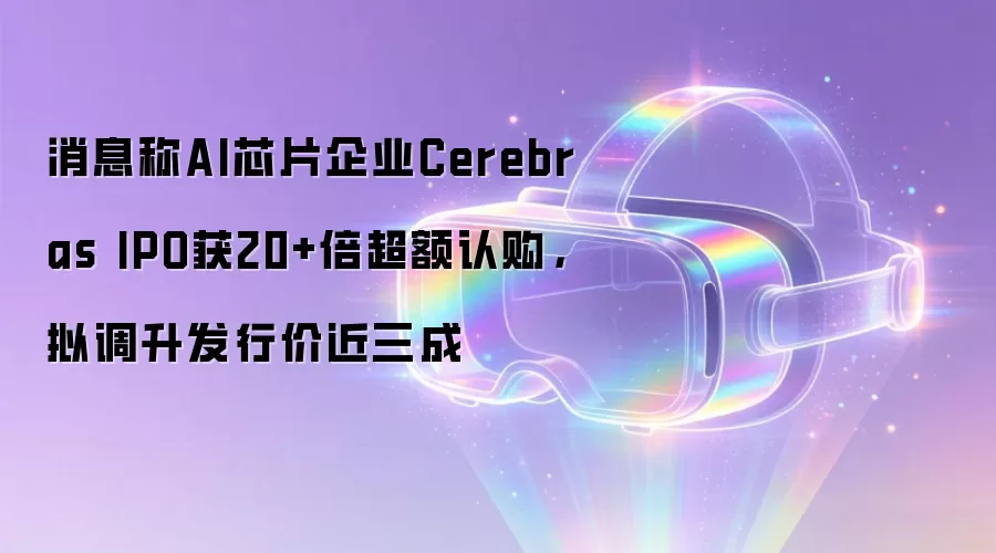 消息称AI芯片企业Cerebras IPO获20+倍超额认购,拟调升发行价近三成