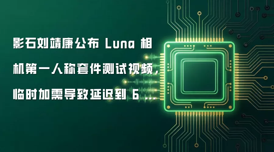 影石刘靖康公布 Luna 相机第一人称套件测试视频，临时加需导致延迟到 6 月上市