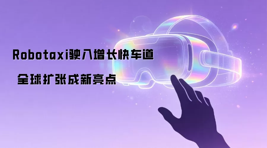 Robotaxi驶入增长快车道 全球扩张成新亮点