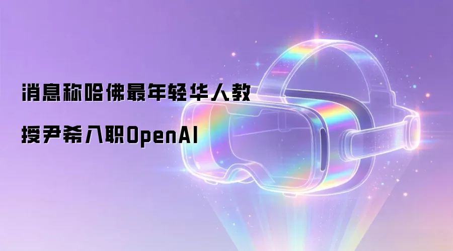 消息称哈佛最年轻华人教授尹希入职OpenAI