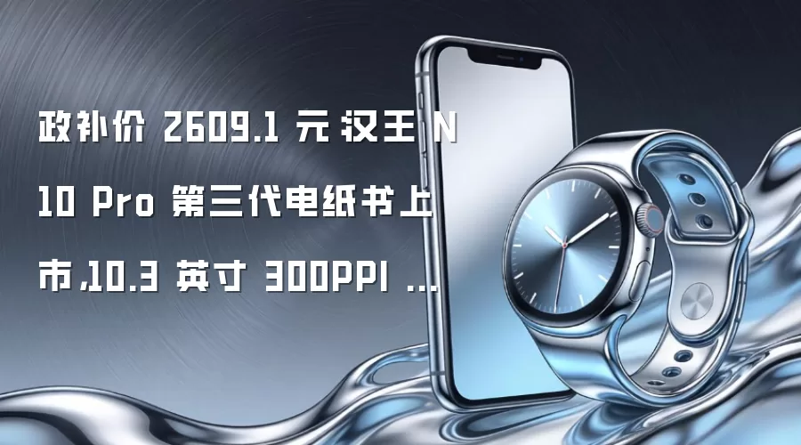 政补价 2609.1 元:汉王 N10 Pro 第三代电纸书上市,10.3 英寸 300PPI 屏幕、八核处理器