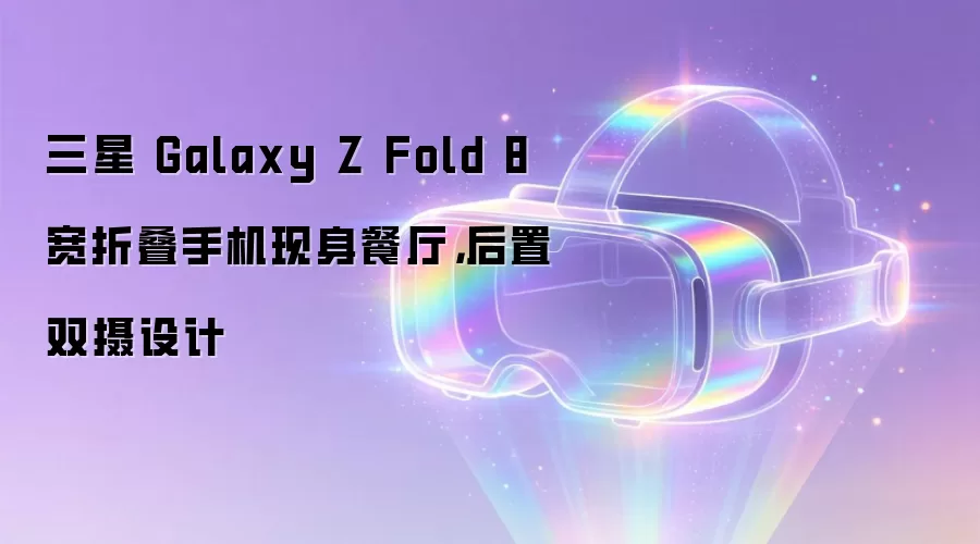 三星 Galaxy Z Fold 8 宽折叠手机现身餐厅，后置双摄设计