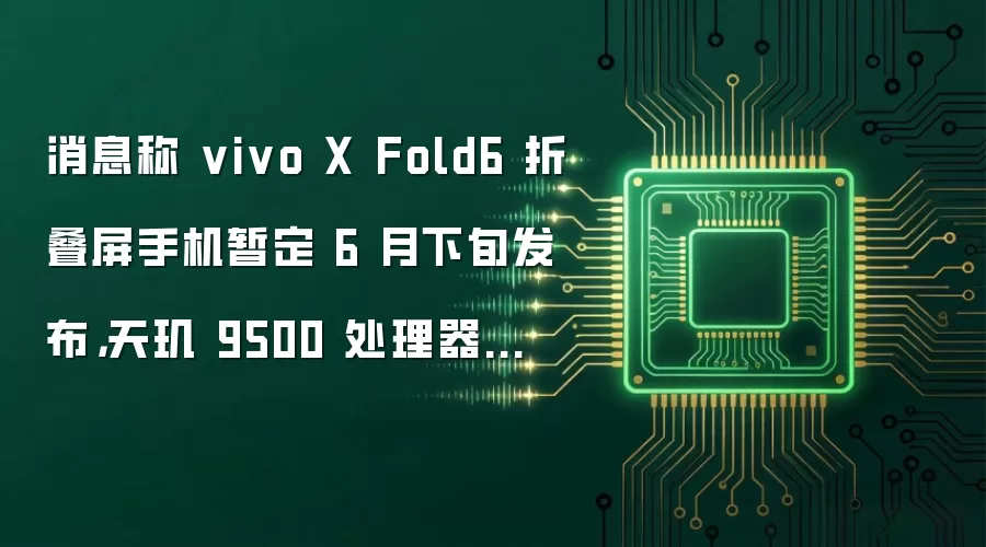 消息称 vivo X Fold6 折叠屏手机暂定 6 月下旬发布,天玑 9500 处理器加持