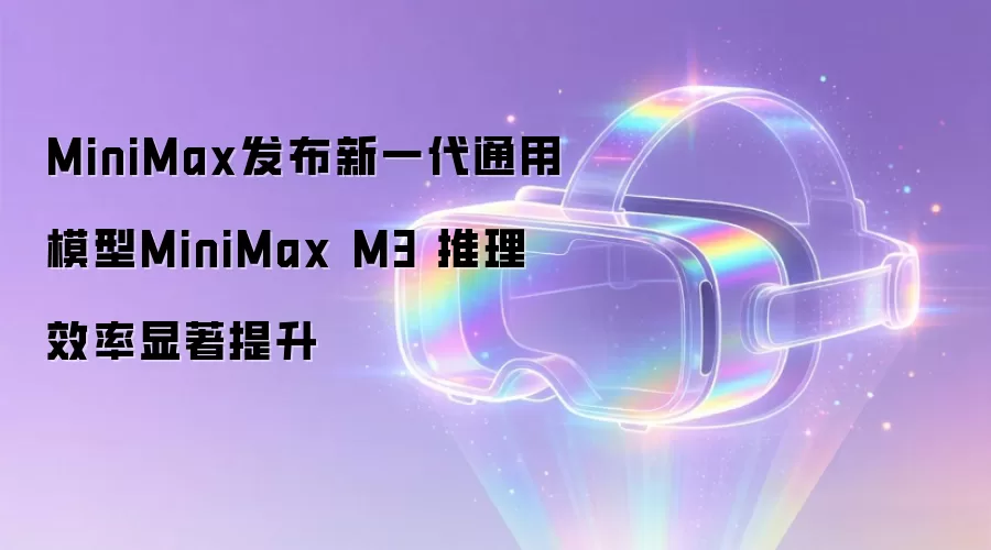 MiniMax发布新一代通用模型MiniMax M3 推理效率显著提升