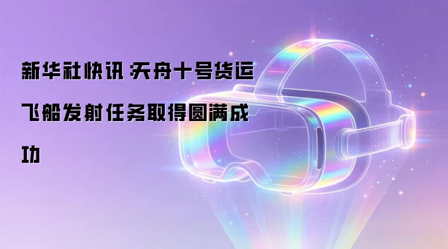 新华社快讯:天舟十号货运飞船发射任务取得圆满成功