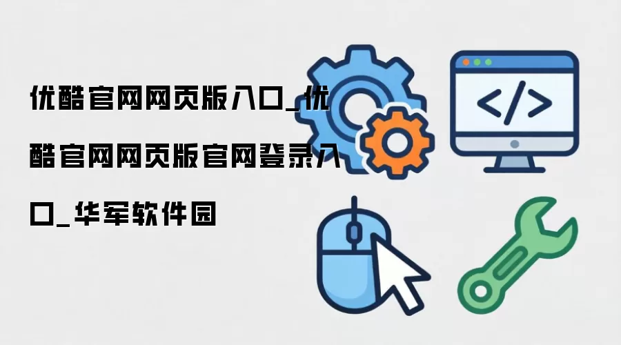 优酷官网网页版入口_优酷官网网页版官网登录入口_华军软件园