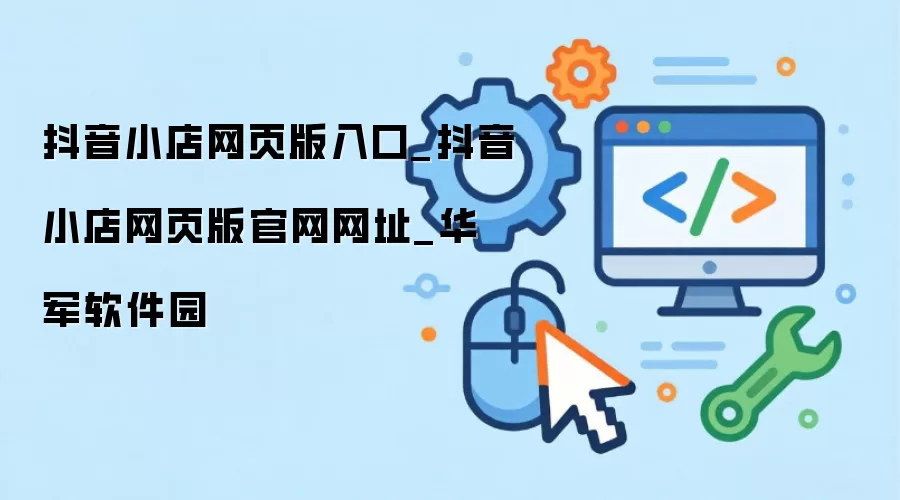 抖音小店网页版入口_抖音小店网页版官网网址_华军软件园