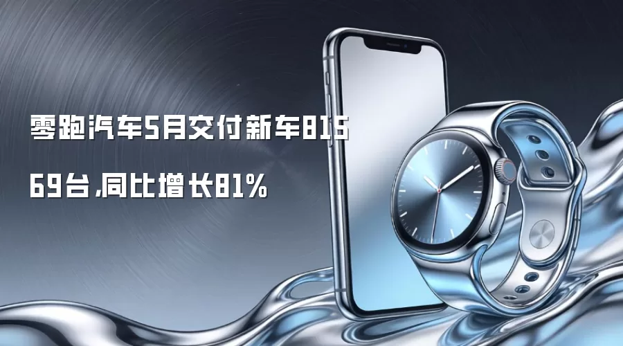 零跑汽车5月交付新车81569台，同比增长81%