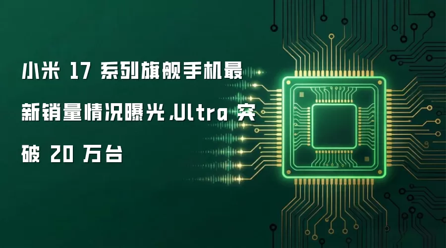 小米 17 系列旗舰手机最新销量情况曝光，Ultra 突破 20 万台