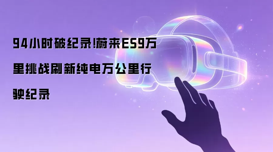 94小时破纪录!蔚来ES9万&里挑战刷新纯电万公里行驶纪录