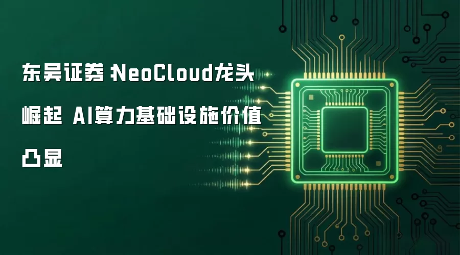 东吴证券:NeoCloud龙头崛起 AI算力基础设施价值凸显