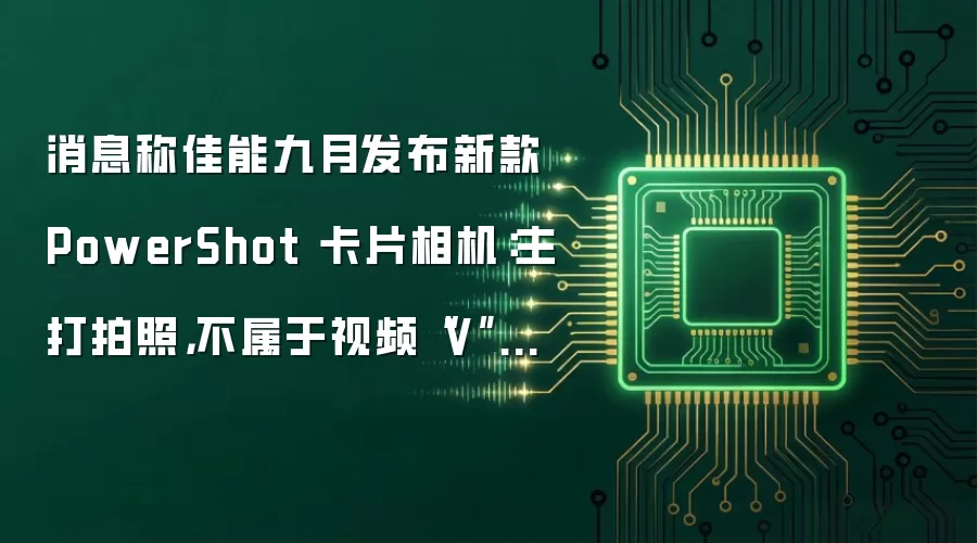 消息称佳能九月发布新款 PowerShot 卡片相机:主打拍照,不属于视频“V”系列