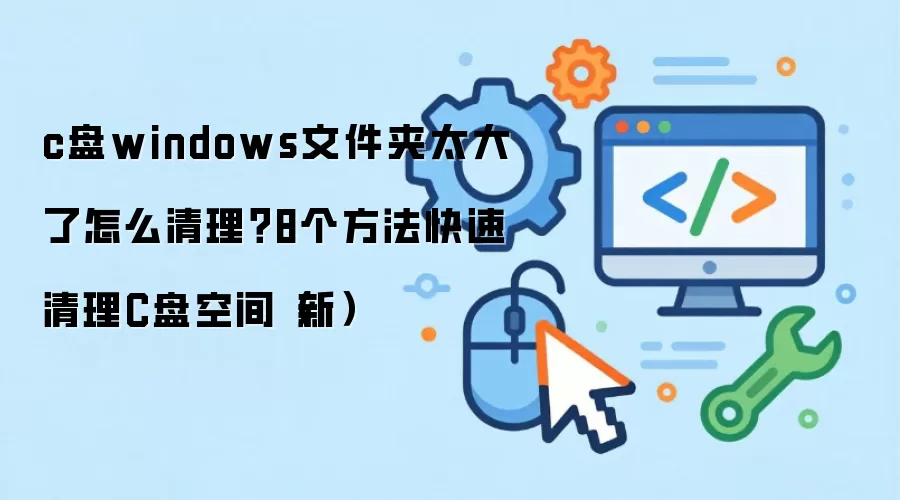 c盘windows文件夹太大了怎么清理?8个方法快速清理C盘空间(新)