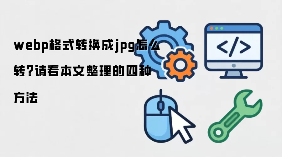 webp格式转换成jpg怎么转?请看本文整理的四种方法